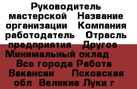 Руководитель мастерской › Название организации ­ Компания-работодатель › Отрасль предприятия ­ Другое › Минимальный оклад ­ 1 - Все города Работа » Вакансии   . Псковская обл.,Великие Луки г.